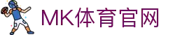 MK体育(MKSPORT)官网首页 - 官方登录与App下载
